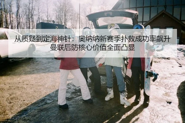 从质疑到定海神针：奥纳纳新赛季扑救成功率飙升 曼联后防核心价值全面凸显