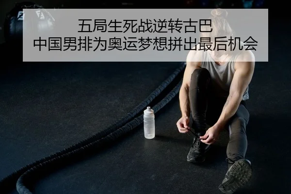 五局生死战逆转古巴 中国男排为奥运梦想拼出最后机会
